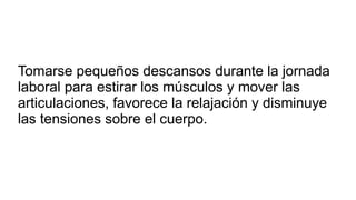 Tomarse pequeños descansos durante la jornada
laboral para estirar los músculos y mover las
articulaciones, favorece la relajación y disminuye
las tensiones sobre el cuerpo.
 