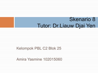 Kelompok PBL C2 Blok 25
Amira Yasmine 102015060
Skenario 8
Tutor: Dr.Liauw Djai Yen
 