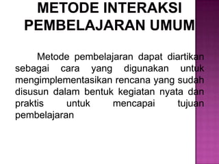 Metode pembelajaran dapat diartikan
sebagai cara yang digunakan untuk
mengimplementasikan rencana yang sudah
disusun dalam bentuk kegiatan nyata dan
praktis untuk mencapai tujuan
pembelajaran
 