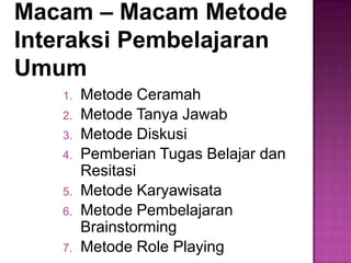 Macam – Macam Metode
Interaksi Pembelajaran
Umum
1. Metode Ceramah
2. Metode Tanya Jawab
3. Metode Diskusi
4. Pemberian Tugas Belajar dan
Resitasi
5. Metode Karyawisata
6. Metode Pembelajaran
Brainstorming
7. Metode Role Playing
 