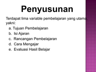 Penyusunan
Terdapat lima variable pembelajaran yang utama,
yakni:
a. Tujuan Pembelajaran
b. Isi Ajaran
c. Rancangan Pembelajaran
d. Cara Mengajar
e. Evaluasi Hasil Belajar
 