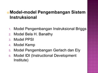  Model-model Pengembangan Sistem
Instruksional
1. Model Pengembangan Instruksional Briggs
2. Model Bela H. Banathy
3. Model PPSI
4. Model Kemp
5. Model Pengembangan Gerlach dan Ely
6. Model IDI (Instructional Development
Institute)
 