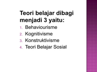 Teori belajar dibagi
menjadi 3 yaitu:
1. Behaviourisme
2. Kognitivisme
3. Konstruktivisme
4. Teori Belajar Sosial
 