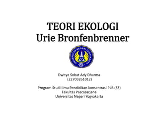 TEORI EKOLOGI
Urie Bronfenbrenner
Dwitya Sobat Ady Dharma
(22703261012)
Program Studi Ilmu Pendidikan konsentrasi PLB (S3)
Fakultas Pascasarjana
Universitas Negeri Yogyakarta
 