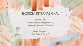 EKONOMI INTERNASIONAL
Disusun Oleh:
1.Mellya Permata Sari (202001025)
2.Fionanda Reviana (202001023)
Dosen Pengampu:
Amir Salim, S.E.I.,M.E
 