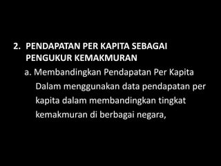 2. PENDAPATAN PER KAPITA SEBAGAI
PENGUKUR KEMAKMURAN
a. Membandingkan Pendapatan Per Kapita
Dalam menggunakan data pendapatan per
kapita dalam membandingkan tingkat
kemakmuran di berbagai negara,
 