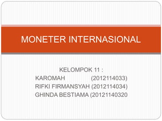 KELOMPOK 11 :
KAROMAH (2012114033)
RIFKI FIRMANSYAH (2012114034)
GHINDA BESTIAMA (20121140320
MONETER INTERNASIONAL
 