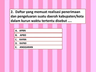 HOME
2. Daftar yang memuat realisasi penerimaan
dan pengeluaran suatu daerah kabupaten/kota
dalam kurun waktu tertentu disebut ....
A. APBN
B. APBD
C. RAPBN
D. RAPBD
E. ANGGARAN
 