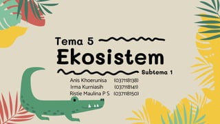 Ekosistem
Anis Khoerunisa (037118138)
Irma Kurniasih (037118141)
Ristie Maulina P S (037118150)
Tema 5
Subtema 1
 