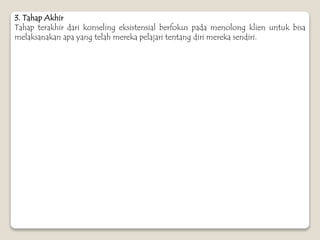 3. Tahap Akhir
Tahap terakhir dari konseling eksistensial berfokus pada menolong klien untuk bisa
melaksanakan apa yang telah mereka pelajari tentang diri mereka sendiri.
 