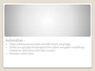 Kelemahan :
 Dalam pelaksanaannya tidak memiliki teknik yang tegas.
 Terlalu percaya pada kemampuan klien dalam mengatasi masalahnya
(keputusan ditentukan oleh klien sendiri)
 Memakan waktu lama.
 
