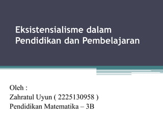 Eksistensialisme dalam 
Pendidikan dan Pembelajaran 
Oleh : 
Zahratul Uyun ( 2225130958 ) 
Pendidikan Matematika – 3B 
 