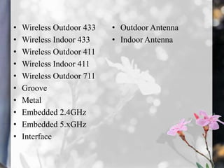 •
•
•
•
•
•
•
•
•
•

Wireless Outdoor 433
Wireless Indoor 433
Wireless Outdoor 411
Wireless Indoor 411
Wireless Outdoor 711
Groove
Metal
Embedded 2.4GHz
Embedded 5.xGHz
Interface

• Outdoor Antenna
• Indoor Antenna

 