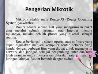 Pengerian Mikrotik
Mikrotik adalah suatu RouterOS (Router Operating
System) yaiwireless.
Router adalah sebuah alat yang me...