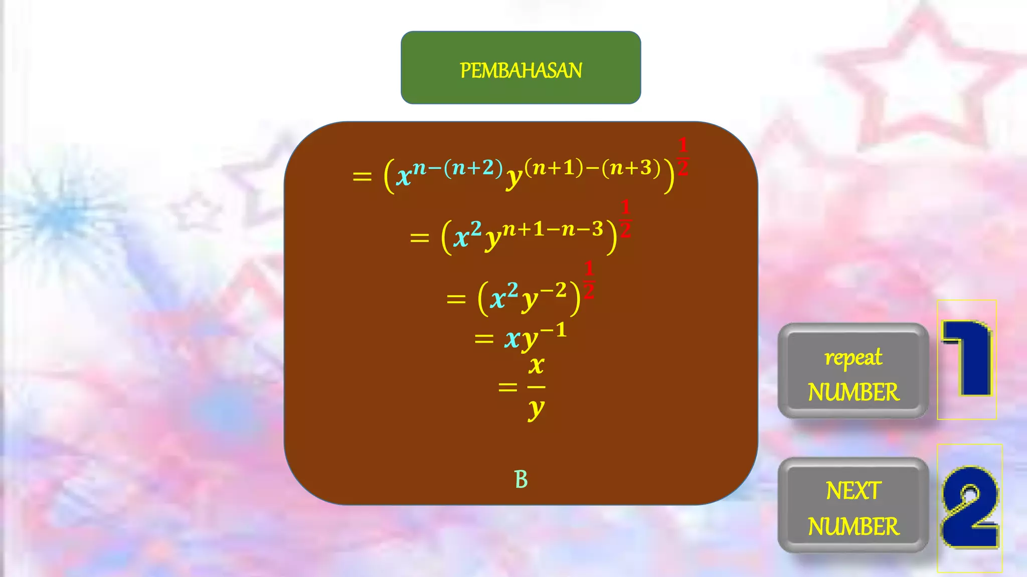 PEMBAHASAN
= 𝒙 𝒏−(𝒏+𝟐) 𝒚 𝒏+𝟏 −(𝒏+𝟑)
𝟏
𝟐
= 𝒙 𝟐 𝒚 𝒏+𝟏−𝒏−𝟑
𝟏
𝟐
= 𝒙 𝟐 𝒚−𝟐
𝟏
𝟐
= 𝒙𝒚−𝟏
=
𝒙
𝒚
B NEXT
NUMBER
repeat
NUMBER
 