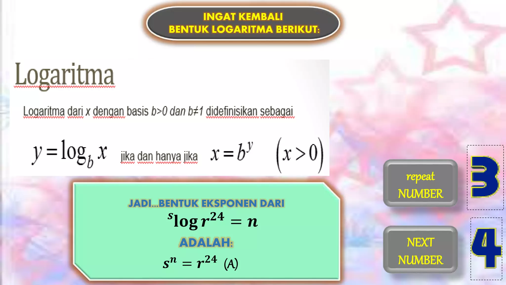 INGAT KEMBALI
BENTUK LOGARITMA BERIKUT:
JADI...BENTUK EKSPONEN DARI
ADALAH:
𝒔
𝐥𝐨𝐠 𝒓 𝟐𝟒
= 𝒏
𝒔 𝒏 = 𝒓 𝟐𝟒 (A)
NEXT
NUMBER
repeat
NUMBER
 