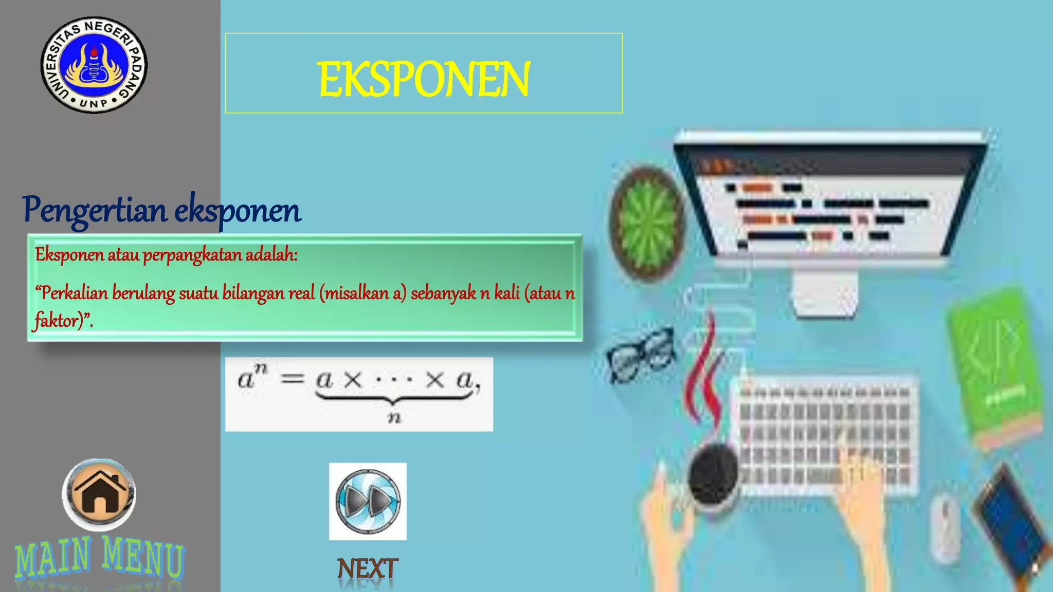 EKSPONEN
Pengertian eksponen
Eksponenatauperpangkatanadalah:
“Perkalian berulang suatu bilangan real (misalkan a) sebanyak n kali (atau n
faktor)”.
 