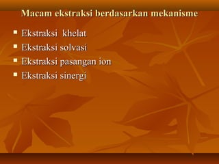 Macam ekstraksi berdasarkan mekanismeMacam ekstraksi berdasarkan mekanisme
 Ekstraksi khelatEkstraksi khelat
 Ekstraksi solvasiEkstraksi solvasi
 Ekstraksi pasangan ionEkstraksi pasangan ion
 Ekstraksi sinergiEkstraksi sinergi
 