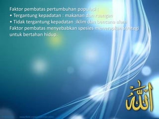 Faktor pembatas pertumbuhan populasi :
• Tergantung kepadatan : makanan dan ruangan
• Tidak tergantung kepadatan :iklim dan bencana alam
Faktor pembatas menyebabkan spesies menerapkan strategi
untuk bertahan hidup.
 