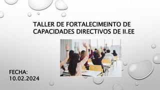 TALLER DE FORTALECIMEINTO DE
CAPACIDADES DIRECTIVOS DE II.EE
FECHA:
10.02.2024
 