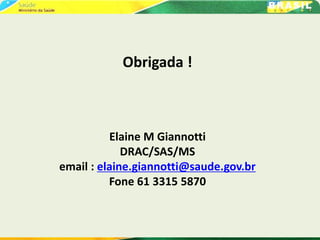 Obrigada !
Elaine M Giannotti
DRAC/SAS/MS
email : elaine.giannotti@saude.gov.br
Fone 61 3315 5870
 