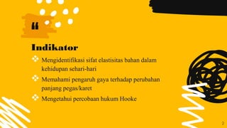 “
Indikator
 Mengidentifikasi sifat elastisitas bahan dalam
kehidupan sehari-hari
 Memahami pengaruh gaya terhadap perubahan
panjang pegas/karet
 Mengetahui percobaan hukum Hooke
2
 