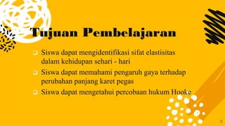 Tujuan Pembelajaran
 Siswa dapat mengidentifikasi sifat elastisitas
dalam kehidupan sehari - hari
 Siswa dapat memahami pengaruh gaya terhadap
perubahan panjang karet pegas
 Siswa dapat mengetahui percobaan hukum Hooke
3
 