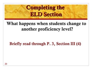 Completing the
               ELD Section
 What happens when students change to
       another proficiency level?


     Briefly read through P. 3, Section III (4)



20
 