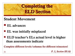 Completing the
                 ELD Section
Student Movement
 EL advances

    EL was initially misplaced
     ELD teacher’s ELs actual level is higher
     than assessments indicate
Complete different levels/columns for different trimesters!

21                                         P. 3, Section III (4)
 