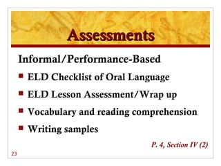 Assessments
     Informal/Performance-Based
        ELD Checklist of Oral Language
        ELD Lesson Assessment/Wrap up
        Vocabulary and reading comprehension
        Writing samples
                                   P. 4, Section IV (2)
23
 