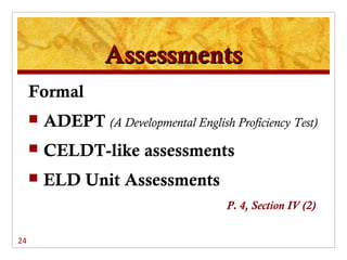 Assessments
     Formal
        ADEPT (A Developmental English Proficiency Test)
        CELDT-like assessments
        ELD Unit Assessments
                                         P. 4, Section IV (2)

24
 