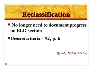Reclassification
        No longer need to document progress
         on ELD section
      General   criteria - #2, p. 6


                                  Pp. 5-6, Section VI (1-2)


26
 