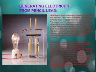 GENERATING ELECTRICITY
FROM PENCIL LEAD:
HB-HB pencil pair was firstly dipped to NaCl vial
and then NaCl we rinsed the lea...