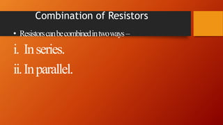 Combination of Resistors
• Resistorscanbecombinedintwoways –
i. Inseries.
ii.Inparallel.
 