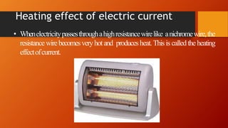 Heating effect of electric current
• Whenelectricitypassesthroughahighresistancewirelike anichromewire,the
resistancewirebecomesveryhotand producesheat.Thisis calledtheheating
effectofcurrent.
 