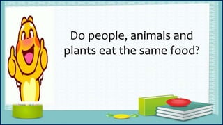 Do people, animals and
plants eat the same food?
 