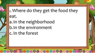 2. Where do they get the food they
eat.
a.In the neighborhood
b.In the environment
c.In the forest
 