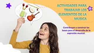 Contribuyen a construir las
bases para el desarrollo de la
expresión musical.
 