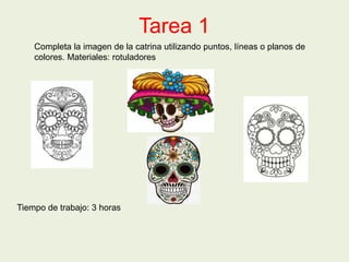 Tarea 1
Completa la imagen de la catrina utilizando puntos, líneas o planos de
colores. Materiales: rotuladores
Tiempo de trabajo: 3 horas
 