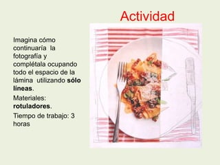 Actividad
Imagina cómo
continuaría la
fotografía y
complétala ocupando
todo el espacio de la
lámina utilizando sólo
líneas.
Materiales:
rotuladores.
Tiempo de trabajo: 3
horas
 