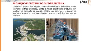 A corrente elétrica que hoje se utiliza diariamente nas habitações é uma
corrente elétrica alternada, sendo a maior quantidade produzida em
centrais de produção de energia elétrica com recurso a geradores de
corrente alternada, que transformam energia mecânica em energia
elétrica.
PRODUÇÃO INDUSTRIAL DE ENERGIA ELÉTRICA
 