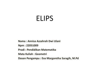 ELIPS
Nama : Annisa Azzahrah Dwi Ulani
Npm : 22051009
Prodi : Pendidikan Matematika
Mata Kuliah : Geometri
Dosen Pengampu : Eva Margaretha Saragih, M.Pd
 