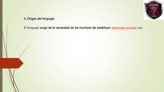 II. Origen del lenguaje:
El lenguaje surge de la necesidad de los hombres de establecer relaciones sociales con
 
