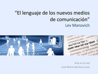 “El lenguaje de los nuevos medios
                 de comunicación”
                       Lev Manovich




                                Arte en la red
                    José María Sánchez Lucas
 