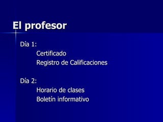 El profesor Día 1: Certificado Registro de Calificaciones Día 2: Horario de clases Boletín informativo 