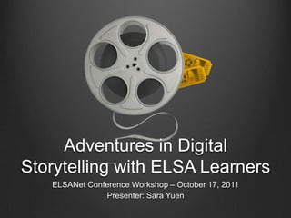 Adventures in Digital Storytelling with ELSA Learners ELSANet Conference Workshop – October 17, 2011 Presenter: Sara Yuen 