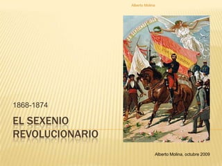 1868-1874 EL SEXENIO REVOLUCIONARIO Alberto Molina, octubre 2009 Alberto Molina 
