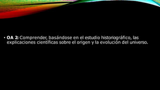 • OA 2: Comprender, basándose en el estudio historiográfico, las
explicaciones científicas sobre el origen y la evolución del universo.
 