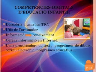 COMPETÈNCIES DIGITALS
D’EDUCACIÓ INFANTIL
 Descobrir

i usar les TIC.
 L'ús de l'ordinador
 Informació
coneixement.
 Cercar informació en Internet.
 Usar processadors de text ,  programes  de dibuix,
correu electrònic, programes educatius…

 