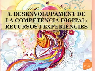 3. DESENVOLUPAMENT DE
3. DESENVOLUPAMENT DE
LA COMPETÈNCIA DIGITAL:
LA COMPETÈNCIA DIGITAL:
RECURSOS I EXPERIÈNCIES
RECURSOS I EXPERIÈNCIES

 